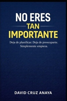 No eres tan importante: Deja de planificar. Deja de preocuparte. Simplemente empieza.