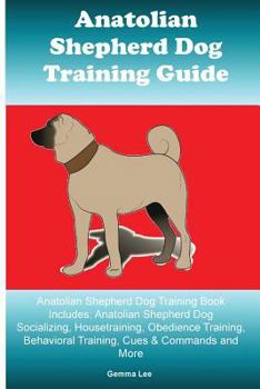 Anatolian Shepherd Dog Training Guide Anatolian Shepherd Dog Training Book Includes: Anatolian Shepherd Dog Socializing, Housetraining, Obedience Training, Behavioral Training, Cues & Commands and Mor