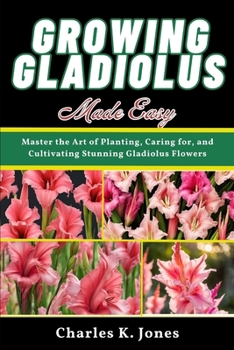 Paperback Growing Gladiolus Made Easy: Master the Art of Planting, Caring for, and Cultivating Stunning Gladiolus Flowers Book