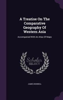 A Treatise on the Comparative Geography of Western Asia: Accompanied with an Atlas of Maps