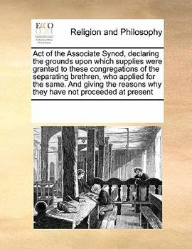 Act of the Associate Synod, declaring the grounds upon which supplies were granted to these congregations of the separating brethren, who applied for ... why they have not proceeded at present