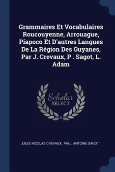 Grammaires Et Vocabulaires Roucouyenne, Arrouague, Piapoco Et D'Autres Langues de la R�gion Des Guyanes, Par J. Crevaux, P . Sagot, L. Adam