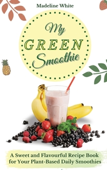 Hardcover My Green Smoothie: A Sweet and Flavourful Recipe Book for Your Plant-Based Daily Smoothies Book