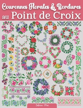 Couronnes Florales & Bordures au Point de Croix: Une collection florissante de plus de 130 motifs de compositions florales et bordures pour les passionnés de point de croix (French Edition)