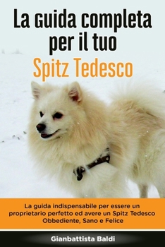 La Guida Completa per Il Tuo Spitz Tedesco: La guida indispensabile per essere un proprietario perfetto ed avere un Spitz Tedesco Obbediente, Sano e Felice