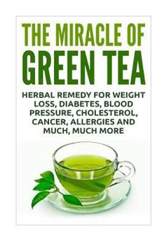 Paperback The Miracle of Green Tea: Herbal Remedy for Weight Loss, Diabetes, Blood Pressure, Cholesterol, Cancer, Allergies and Much, Much More Book