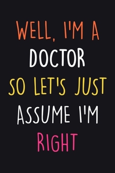 Paperback I'm A Doctor So Let's Just Assume I'm Right.: 6x9 Journal & Diary With Lined Pages, Perfect For Taking Notes Or Journaling, Funny Gift For Doctors. Book