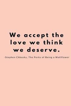 We Accept the Love We Think We Deserve. -Stephen Chbosky, the Perks of Being A : A Blank Lined Journal. Inspired by the Perks of Being a Wallflower for All the Self Lovers