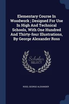 Paperback Elementary Course In Woodwork; Designed For Use In High And Technical Schools, With One Hundred And Thirty-four Illustrations, By George Alexander Ros Book