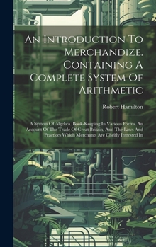 Hardcover An Introduction To Merchandize. Containing A Complete System Of Arithmetic: A System Of Algebra. Book-keeping In Various Forms. An Account Of The Trad Book