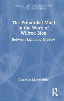 The Primordial Mind in the Work of Wilfred Bion: Between Light and Shadow (The Routledge Wilfred R. Bion Studies Book Series)