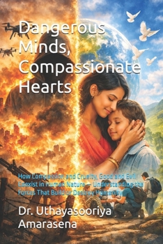 Dangerous Minds, Compassionate Hearts: How Compassion and Cruelty, Good and Evil Coexist in Human Nature — Understanding the Forces That Build or Destroy Humanity