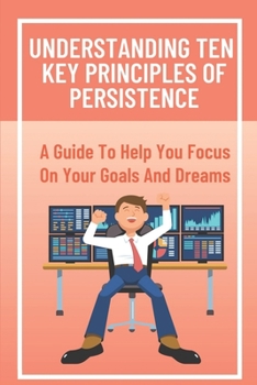 Paperback Understanding Ten Key Principles Of Persistence: A Guide To Help You Focus On Your Goals And Dreams: Persistence And Hard Work Book