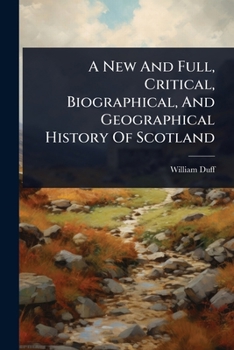 Paperback A New And Full, Critical, Biographical, And Geographical History Of Scotland Book