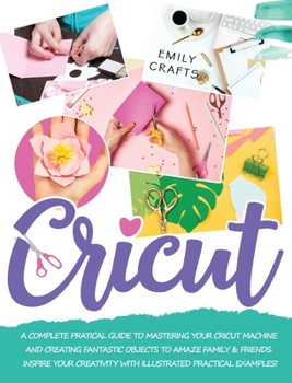 Hardcover Cricut: A Complete Pratical Guide to Mastering your Cricut Machine and Creating Fantastic Objects to Amaze Family & Friends. I Book