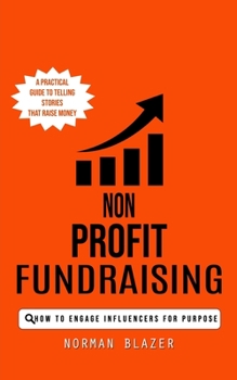 Paperback Non Profit Fundraising: How to Engage Influencers for Purpose (A Practical Guide to Telling Stories That Raise Money) Book