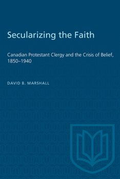 Paperback Secularizing the Faith: Canadian Protestant Clergy and the Crisis of Belief 1850-1940 Book