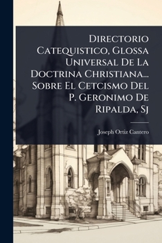 Directorio Catequistico, Glossa Universal De La Doctrina Christiana... Sobre El Cetcismo Del P. Geronimo De Ripalda, Sj (Spanish Edition)