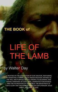 The Book of Life of the Lamb: A treatise on the disposition of our creator, pertaining to inheriting eternal life by predestination: defined as the ... forgiveness and the foundation of the world: