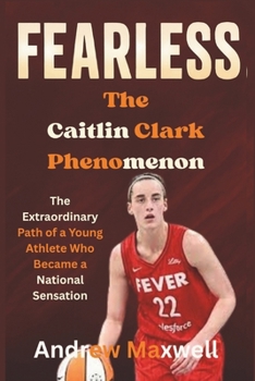 Fearless: The Caitlin Clark Phenomenon: The Extraordinary Path of a Young Athlete Who Became a National Sensation (Biography, Memoirs, and History)