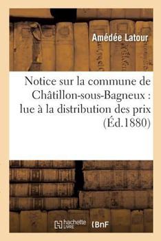 Paperback Notice Sur La Commune de Châtillon-Sous-Bagneux: Lue À La Distribution Des Prix Des Écoles: Communales, Le 8 Septembre 1872 [French] Book