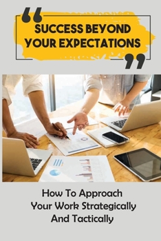Paperback Success Beyond Your Expectations: How To Approach Your Work Strategically And Tactically: Thrive At Work And In Your Personal Life Book