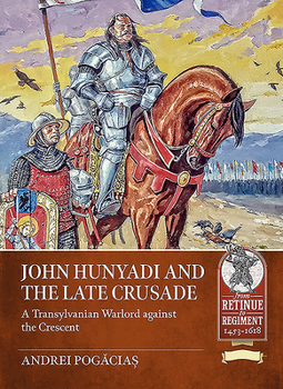 John Hunyadi and the Late Crusade: A Transylvanian Warlord against the Crescent - Book  of the From Retinue to Regiment 1453-1618