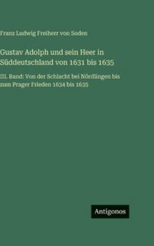 Gustav Adolph und sein Heer in Süddeutschland von 1631 bis 1635: III. Band: Von der Schlacht bei Nördlingen bis zum Prager Frieden 1634 bis 1635 (German Edition)