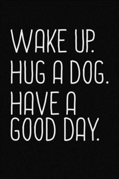 Wake Up. Hug A Dog. Have Good Day.: Black Composition Journal Diary Notebook - For Pet Dog Owners Lovers Teens Girls Students Teachers Adults Moms- College Ruled Lined Pages - 6x9 120 White Pages