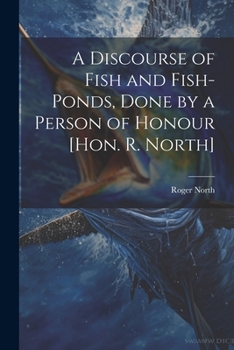 Paperback A Discourse of Fish and Fish-Ponds, Done by a Person of Honour [Hon. R. North] Book