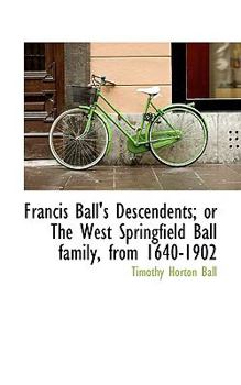 Paperback Francis Ball's Descendents; Or the West Springfield Ball Family, from 1640-1902 Book