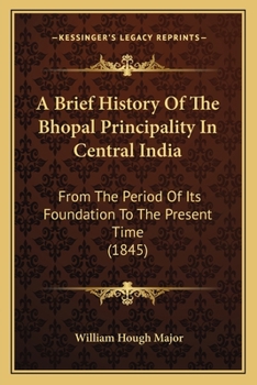 Paperback A Brief History Of The Bhopal Principality In Central India: From The Period Of Its Foundation To The Present Time (1845) Book