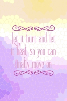 Let It hurt And Let It Heal. So You Can Finally Move On: All Purpose 6x9 Blank Lined Notebook Journal Way Better Than A Card Trendy Unique Gift Abstract Colorful Personal Growth