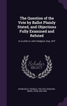 Hardcover The Question of the Vote by Ballot Plainly Stated, and Objections Fully Examined and Refuted: In a Letter to John Hodgson, Esq., M.P Book