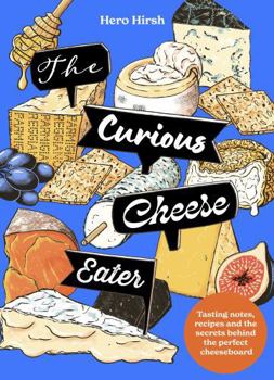 The Curious Cheese Eater: Tasting Notes, Recipes and the Science Behind the Perfectly Balanced Cheeseboard