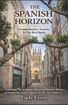 THE SPANISH HORIZON: A Comprehensive Journey To The Real Spain; Unlocking The Secluded Alleys And Flawless Shores of Madrid, Barcelona, Valencia, Seville And Mallorca.