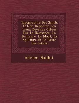 Paperback Topographie Des Saints O&#65533; L'on Rapporte Les Lieux Devenus C&#65533;l&#65533;bres Par La Naissance, La Demeure, La Mort, La S&#65533;pulture Et [French] Book