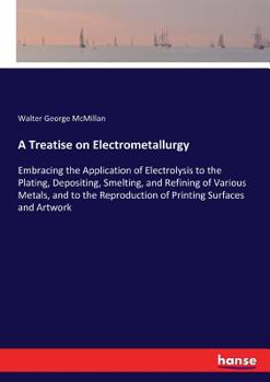 Paperback A Treatise on Electrometallurgy: Embracing the Application of Electrolysis to the Plating, Depositing, Smelting, and Refining of Various Metals, and t Book