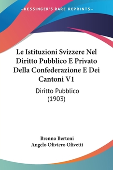 Le Istituzioni Svizzere Nel Diritto Pubblico E Privato Della Confederazione E Dei Cantoni V1: Diritto Pubblico (1903)