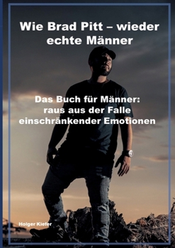 Wie Brad Pitt - wieder echte Männer: Das Buch für Männer: raus aus der Falle einschränkender Emotionen (German Edition)