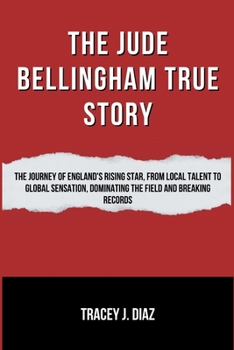 The Jude Bellingham True Story: The Journey of England's Rising Star, From Local Talent to Global Sensation, Dominating the Field and Breaking Records