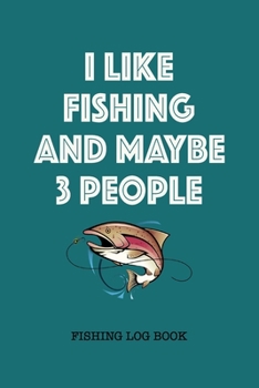 I Like Fishing And Maybe 3 People Fishing Log Book: Fisherman's Journal, Keep Track/Record Details Fishing Trip: Date Time Weather Water Moon Phase, Gift for Friends Fishing Mate Men Women