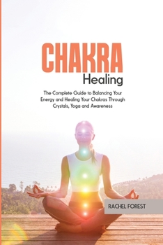 Chakra Healing: The Complete Guide to Balancing Your Energy and Healing Your Chakras Through Crystals, Yoga and Awareness