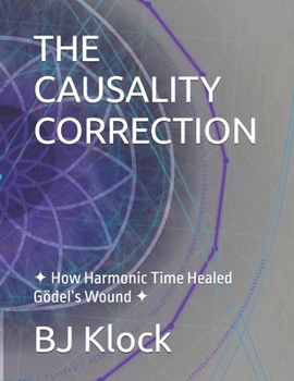 THE CAUSALITY CORRECTION: ? How Harmonic Time Healed Gödel’s Wound ?