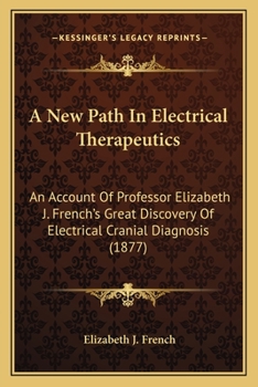 A New Path In Electrical Therapeutics: An Account Of Professor Elizabeth J. French's Great Discovery Of Electrical Cranial Diagnosis