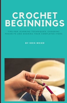 Crochet Beginnings: Tips for Learning Techniques, Choosing Projects and Sharing Your Completed Items.
