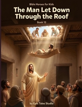 Bible Heroes for Kids: The Man Let Down Through the Roof – Book 13: A Story of Faith, Friendship, and Never Giving Up