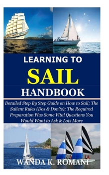 Paperback Learning to Sail Handbook: Detailed Step By Step Guide on How to Sail; The Salient Rules (Dos & Don'ts); The Required Preparation Plus Some Vital Book
