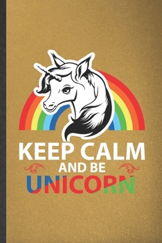 Keep Calm and Be Unicorn: Funny Blank Lined Notebook/ Journal For Cute Lovely Unicorn, Daughter Unicorn Lover, Inspirational Saying Unique Special Birthday Gift Idea Personal 6x9 110 Pages