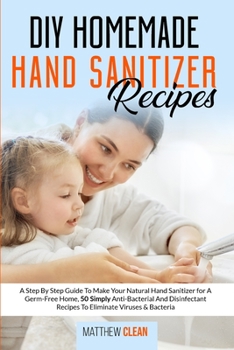 Paperback DIY Homemade Hand Sanitizer Recipes: A Step By Step Guide To Make Your Natural Hand Sanitizer for A Germ-Free Home, 50 Simply Anti-Bacterial And Disinfectant Recipes To Eliminate Viruses & Bacteria Book